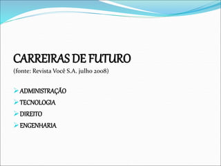 CARREIRAS DE FUTURO
(fonte: Revista Você S.A. julho 2008)
ADMINISTRAÇÃO
TECNOLOGIA
DIREITO
ENGENHARIA
 