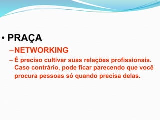 • PRAÇA
–NETWORKING
– É preciso cultivar suas relações profissionais.
Caso contrário, pode ficar parecendo que você
procura pessoas só quando precisa delas.
 