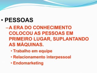 • PESSOAS
–A ERA DO CONHECIMENTO
COLOCOU AS PESSOAS EM
PRIMEIRO LUGAR, SUPLANTANDO
AS MÁQUINAS.
• Trabalho em equipe
• Relacionamento interpessoal
• Endomarketing
 