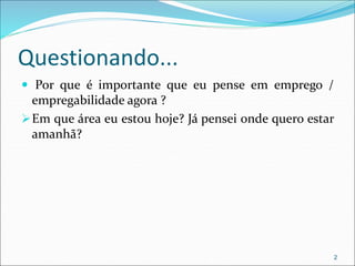 Questionando...
 Por que é importante que eu pense em emprego /
empregabilidade agora ?
Em que área eu estou hoje? Já pensei onde quero estar
amanhã?
2
 