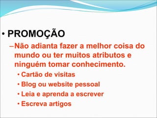 • PROMOÇÃO
–Não adianta fazer a melhor coisa do
mundo ou ter muitos atributos e
ninguém tomar conhecimento.
• Cartão de visitas
• Blog ou website pessoal
• Leia e aprenda a escrever
• Escreva artigos
 