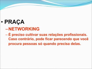 • PRAÇA
–NETWORKING
– É preciso cultivar suas relações profissionais.
Caso contrário, pode ficar parecendo que você
procura pessoas só quando precisa delas.
 
