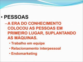 • PESSOAS
–A ERA DO CONHECIMENTO
COLOCOU AS PESSOAS EM
PRIMEIRO LUGAR, SUPLANTANDO
AS MÁQUINAS.
• Trabalho em equipe
• Relacionamento interpessoal
• Endomarketing
 