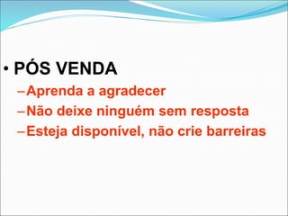 • PÓS VENDA
–Aprenda a agradecer
–Não deixe ninguém sem resposta
–Esteja disponível, não crie barreiras
 