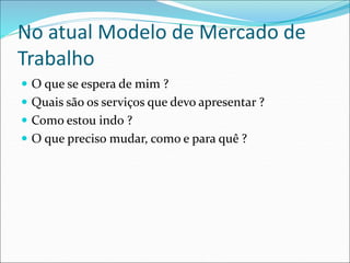 No atual Modelo de Mercado de
Trabalho
 O que se espera de mim ?
 Quais são os serviços que devo apresentar ?
 Como estou indo ?
 O que preciso mudar, como e para quê ?
 