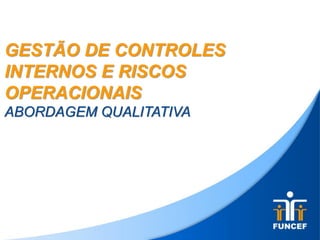 GESTÃO DE CONTROLES
INTERNOS E RISCOS
OPERACIONAIS
ABORDAGEM QUALITATIVA
 