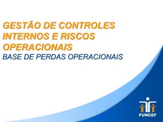 GESTÃO DE CONTROLES
INTERNOS E RISCOS
OPERACIONAIS
BASE DE PERDAS OPERACIONAIS
 