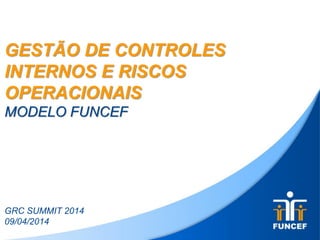 GESTÃO DE CONTROLES
INTERNOS E RISCOS
OPERACIONAIS
MODELO FUNCEF
GRC SUMMIT 2014
09/04/2014
 