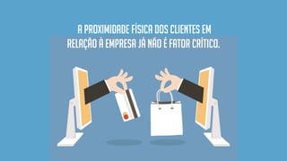 a proximidade física dos clientes em
relação à empresa já não é fator crítico.
 