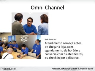PAULO RENATO PUBLICIDADE, COMUNICAÇÃO E DESIGN DE PRODUTOS DIGITAIS
Omni	
  Channel
Apple Genius Bar
Atendimento	
  começa	
  antes	
  
de	
  chegar	
  à	
  loja,	
  com	
  
agendamento	
  de	
  horário	
  e	
  
conversa	
  com	
  os	
  atendentes,	
  
ou	
  check	
  in	
  por	
  aplicativo.
 