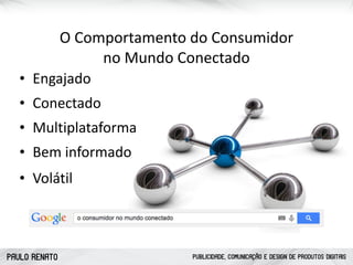 PAULO RENATO PUBLICIDADE, COMUNICAÇÃO E DESIGN DE PRODUTOS DIGITAIS
• Conectado
• Multiplataforma
• Bem	
  informado
• Volátil
O	
  Comportamento	
  do	
  Consumidor	
   
no	
  Mundo	
  Conectado
• Engajado
 