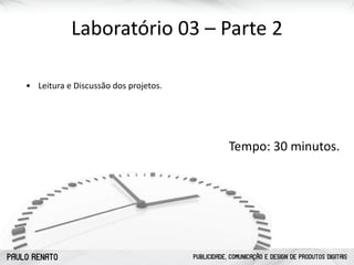 PAULO RENATO PUBLICIDADE, COMUNICAÇÃO E DESIGN DE PRODUTOS DIGITAIS
Laboratório	
  03	
  –	
  Parte	
  2
• Leitura	
  e	
  Discussão	
  dos	
  projetos.	
  
Tempo:	
  30	
  minutos.
 