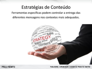 PAULO RENATO PUBLICIDADE, COMUNICAÇÃO E DESIGN DE PRODUTOS DIGITAIS
Estratégias	
  de	
  Conteúdo
Ferramentas	
  específicas	
  podem	
  controlar	
  a	
  entrega	
  das	
  
diferentes	
  mensagens	
  nos	
  contextos	
  mais	
  adequados.	
  
 