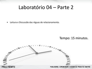 PAULO RENATO PUBLICIDADE, COMUNICAÇÃO E DESIGN DE PRODUTOS DIGITAIS
Laboratório	
  04	
  –	
  Parte	
  2
• Leitura	
  e	
  Discussão	
  das	
  réguas	
  de	
  relacionamento.	
  
Tempo:	
  15	
  minutos.
 