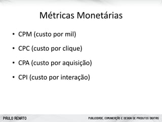 PAULO RENATO PUBLICIDADE, COMUNICAÇÃO E DESIGN DE PRODUTOS DIGITAIS
ATRAIR CONQUISTAR FIDELIZAR
Pesquisas
Conteúdo Especializado
Monitoramento Social
Serviços Exclusivos
Feedbacks
Métricas	
  Monetárias
• CPC	
  (custo	
  por	
  clique)
• CPI	
  (custo	
  por	
  interação)
• CPA	
  (custo	
  por	
  aquisição)
• CPM	
  (custo	
  por	
  mil)
 