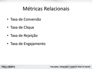 PAULO RENATO PUBLICIDADE, COMUNICAÇÃO E DESIGN DE PRODUTOS DIGITAIS
ATRAIR CONQUISTAR FIDELIZAR
Pesquisas
Conteúdo Especializado
Monitoramento Social
Serviços Exclusivos
Feedbacks
Métricas	
  Relacionais
• Taxa	
  de	
  Clique
• Taxa	
  de	
  Engajamento
• Taxa	
  de	
  Rejeição
• Taxa	
  de	
  Conversão
 