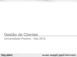 PAULO RENATO PUBLICIDADE, COMUNICAÇÃO E DESIGN DE PRODUTOS DIGITAIS
Gestão de Clientes

Universidade Positivo - Dez 2015
 