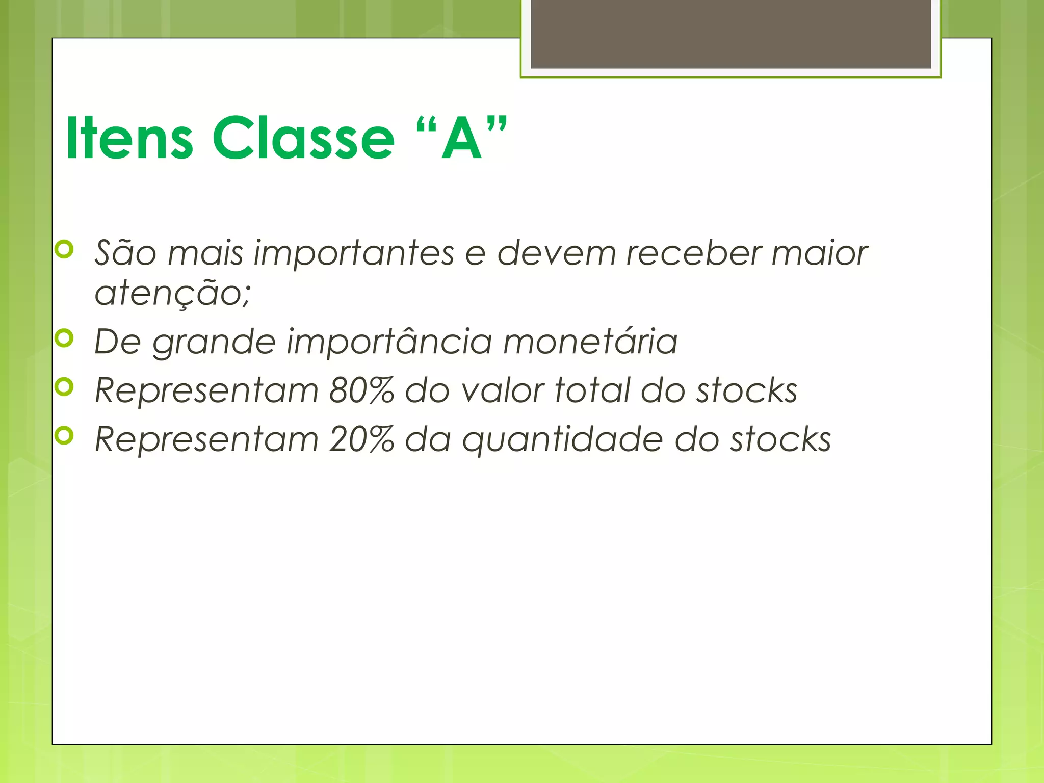 Itens Classe “A” 
 São mais importantes e devem receber maior 
atenção; 
 De grande importância monetária 
 Representam 80% do valor total do stocks 
 Representam 20% da quantidade do stocks 
 