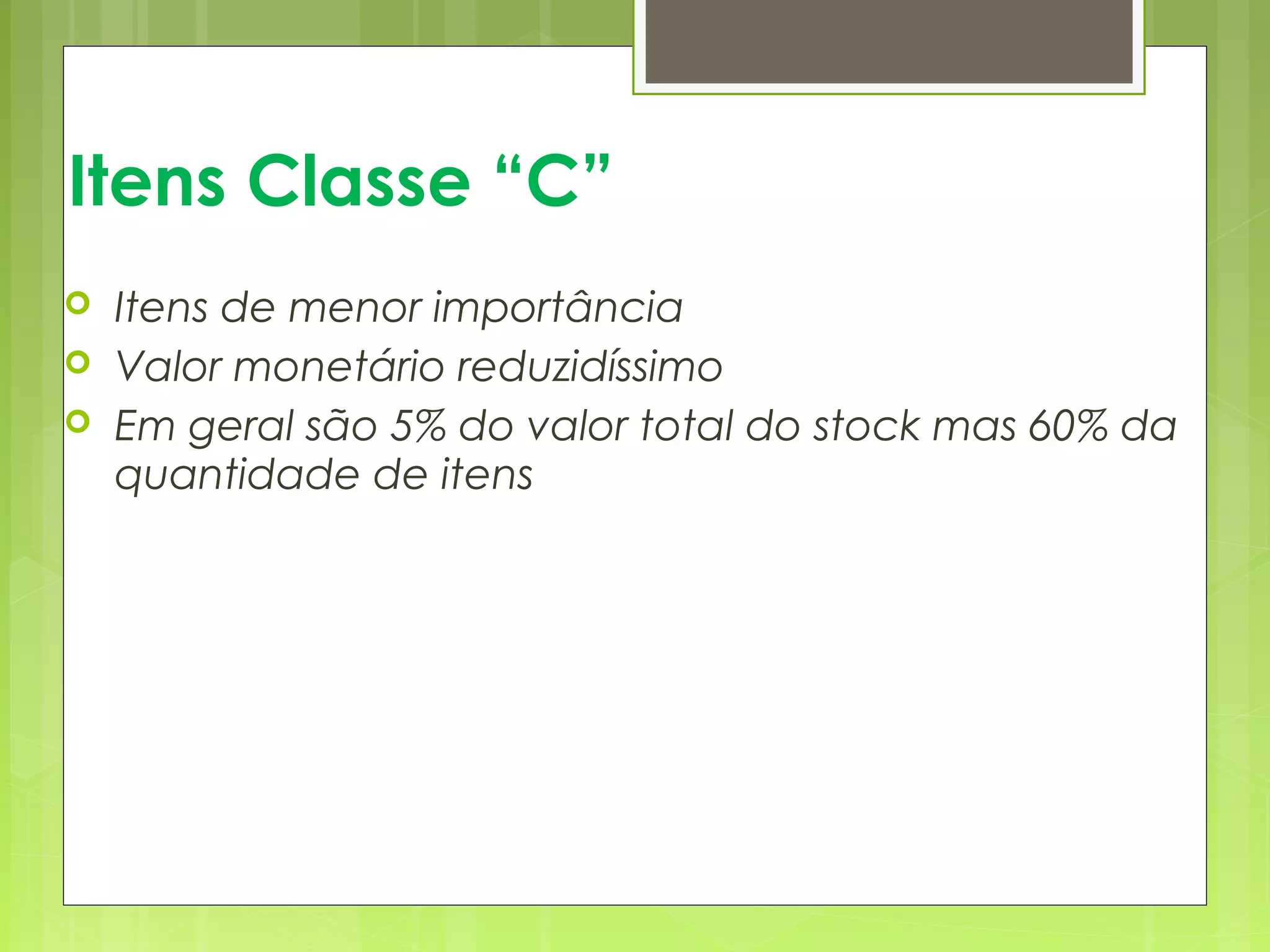 Itens Classe “C” 
 Itens de menor importância 
 Valor monetário reduzidíssimo 
 Em geral são 5% do valor total do stock mas 60% da 
quantidade de itens 
 