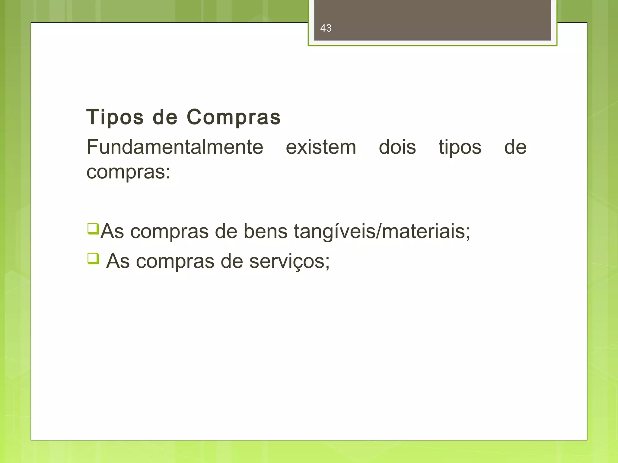 43 
Tipos de Compras 
Fundamentalmente existem dois tipos de 
compras: 
As compras de bens tangíveis/materiais; 
 As compras de serviços; 
 