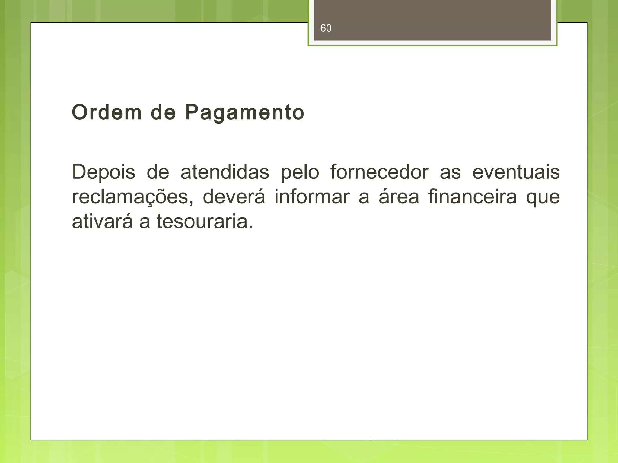 Ordem de Pagamento 
60 
Depois de atendidas pelo fornecedor as eventuais 
reclamações, deverá informar a área financeira que 
ativará a tesouraria. 
 