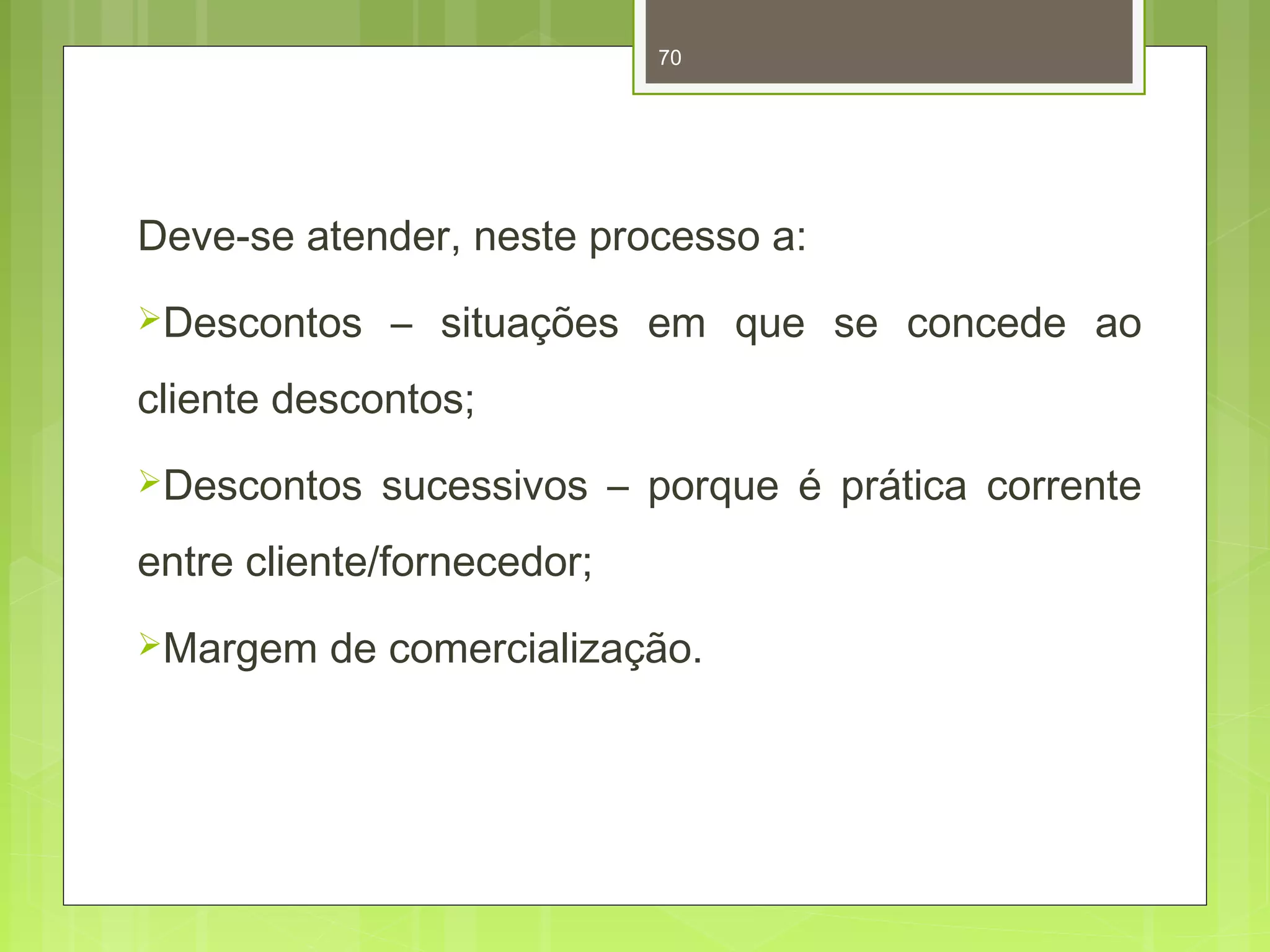 70 
Deve-se atender, neste processo a: 
Descontos – situações em que se concede ao 
cliente descontos; 
Descontos sucessivos – porque é prática corrente 
entre cliente/fornecedor; 
Margem de comercialização. 
 