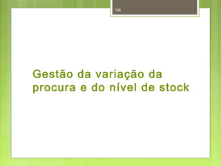 108 
Gestão da variação da 
procura e do nível de stock 
 