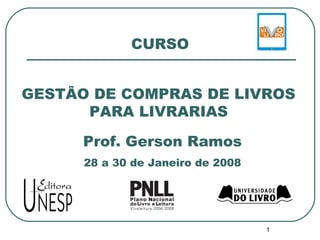 CURSO


GESTÃO DE COMPRAS DE LIVROS
      PARA LIVRARIAS

      Prof. Gerson Ramos
      28 a 30 de Janeiro de 2008




                                   1
 