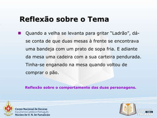 Reflexão sobre o Tema


Quando a velha se levanta para gritar “Ladrão”, dáse conta de que duas mesas à frente se encontrava

uma bandeja com um prato de sopa fria. E adiante
da mesa uma cadeira com a sua carteira pendurada.
Tinha-se enganado na mesa quando voltou de
comprar o pão.
Reflexão sobre o comportamento das duas personagens.

 