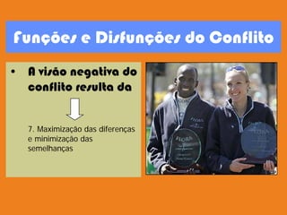 Funções e Disfunções do Conflito
• A visão negativa do
conflito resulta da
7. Maximização das diferenças
e minimização das
semelhanças
 