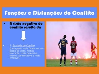 Funções e Disfunções do Conflito
• A visão negativa do
conflito resulta da
• 8. Escalada do Conflito
(cada parte mais fixada no seu
ponto de vista, menos
tolerante, mais defensiva,
menos comunicativa e mais
emotiva).
 