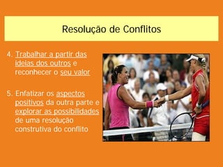 Resolução de Conflitos
4. Trabalhar a partir das
ideias dos outros e
reconhecer o seu valor
5. Enfatizar os aspectos
positivos da outra parte e
explorar as possibilidades
de uma resolução
construtiva do conflito
 