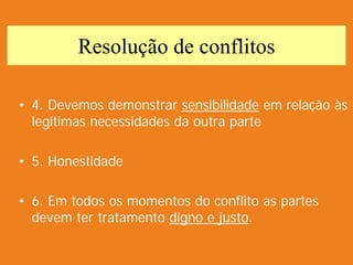 Resolução de conflitos
• 4. Devemos demonstrar sensibilidade em relação às
legítimas necessidades da outra parte
• 5. Honestidade
• 6. Em todos os momentos do conflito as partes
devem ter tratamento digno e justo.
 