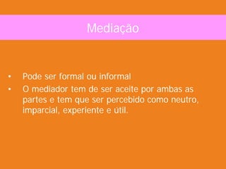 Mediação
• Pode ser formal ou informal
• O mediador tem de ser aceite por ambas as
partes e tem que ser percebido como neutro,
imparcial, experiente e útil.
 