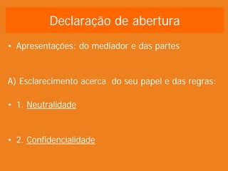 Declaração de abertura
• Apresentações: do mediador e das partes
A) Esclarecimento acerca do seu papel e das regras:
• 1. Neutralidade
• 2. Confidencialidade
 