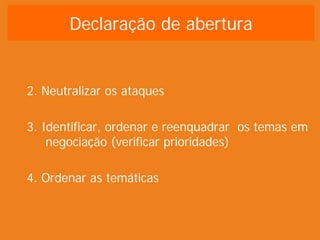 2. Neutralizar os ataques
3. Identificar, ordenar e reenquadrar os temas em
negociação (verificar prioridades)
4. Ordenar as temáticas
Declaração de abertura
 