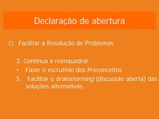 C) Facilitar a Resolução de Problemas
3. Continua a reenquadrar
• Fazer o escrutínio dos Preconceitos
5. Facilitar o brainstorming (discussão aberta) das
soluções alternativas.
Declaração de abertura
 