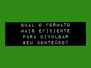 QUAL O FORMATO
MAIS EFICIENTE
PARA DIVULGAR
SEU CONTEÚDO?
 