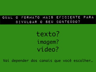 Qual o formato mais eficiente para
divulgar o seu conteúdo?
texto?	
imagem?	
vídeo?
Vai depender dos canais que você escolher…
 