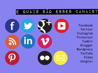 E quais são esses canais?!
Facebook	
Twitter	
Instagram	
Pinterest	
Tumblr	
Blogger	
Wordpress	
YouTube	
Vimeo	
Google+
 