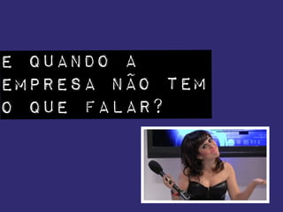 E QUANDO A
EMPRESA Não tem
o que falar?
 