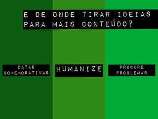 e de onde tirar ideias
para mais conteúdo?
datas
comemorativas humanize procure
problemas
 