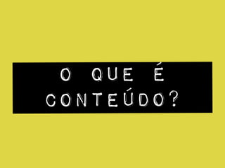 o que é
conteúdo?
 