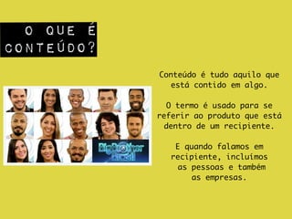 Conteúdo é tudo aquilo que
está contido em algo.	
!
O termo é usado para se
referir ao produto que está
dentro de um recipiente. 	
!
E quando falamos em
recipiente, incluímos	
as pessoas e também 	
as empresas.
o que é
conteúdo?
 