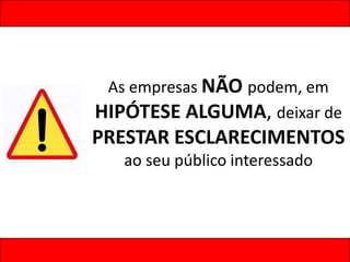 As empresas NÃO podem, em
HIPÓTESE ALGUMA, deixar de
PRESTAR ESCLARECIMENTOS
ao seu público interessado
 