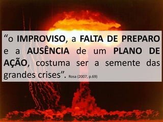 “o IMPROVISO, a FALTA DE PREPARO
e a AUSÊNCIA de um PLANO DE
AÇÃO, costuma ser a semente das
grandes crises”. Rosa (2007, p.69)
 