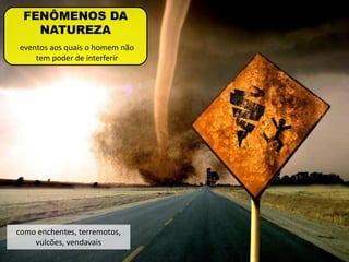 eventos aos quais o homem não
tem poder de interferir
FENÔMENOS DA
NATUREZA
como enchentes, terremotos,
vulcões, vendavais
 