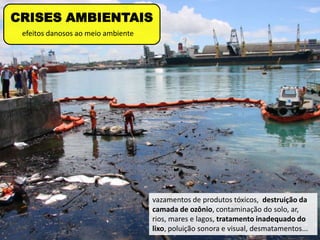 efeitos danosos ao meio ambiente
CRISES AMBIENTAIS
vazamentos de produtos tóxicos, destruição da
camada de ozônio, contaminação do solo, ar,
rios, mares e lagos, tratamento inadequado do
lixo, poluição sonora e visual, desmatamentos...
 