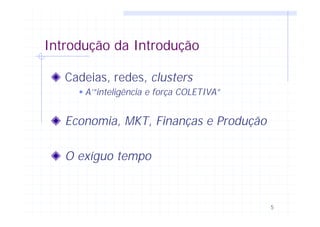 5
Introdução da Introdução
Cadeias, redes, clusters
w A’”inteligência e força COLETIVA”
Economia, MKT, Finanças e Produção
O exíguo tempo
 