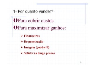 6
1- Por quanto vender?
ÞPara cobrir custos
ÞPara maximizar ganhos:
Ø Financeiros
Ø De penetração
Ø Imagem (goodwill)
Ø Solidez (a longo prazo)
 